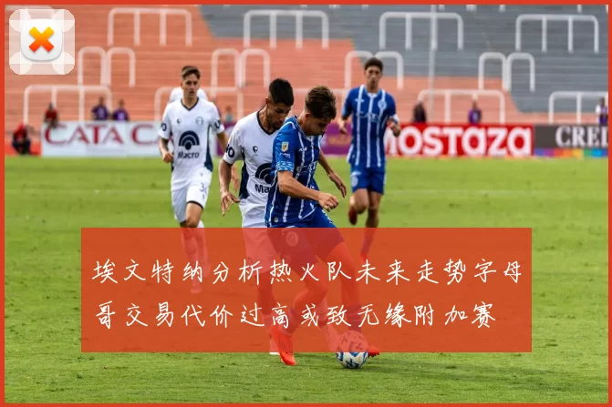 埃文特纳分析热火队未来走势字母哥交易代价过高或致无缘附加赛