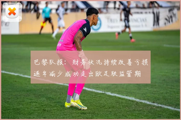 巴黎队报：财务状况持续改善亏损逐年减少成功走出欧足联监管期
