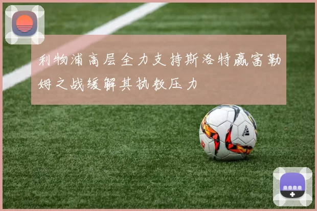 利物浦高层全力支持斯洛特赢富勒姆之战缓解其执教压力