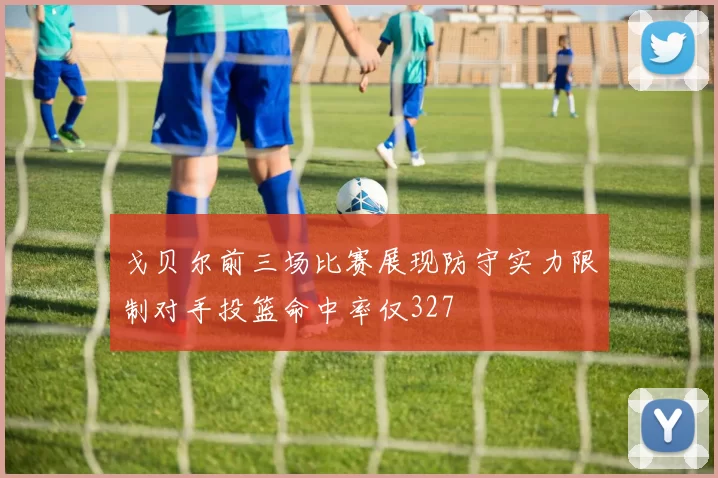 戈贝尔前三场比赛展现防守实力限制对手投篮命中率仅327