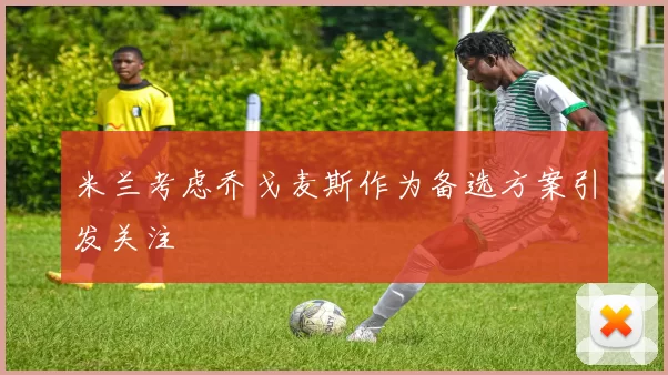米兰考虑乔戈麦斯作为备选方案引发关注
