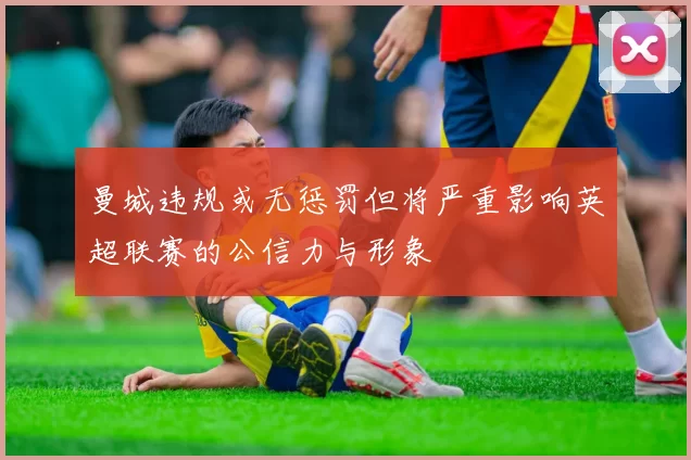 曼城违规或无惩罚但将严重影响英超联赛的公信力与形象