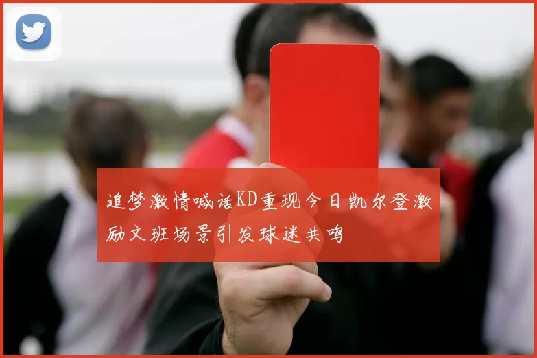 追梦激情喊话KD重现今日凯尔登激励文班场景引发球迷共鸣