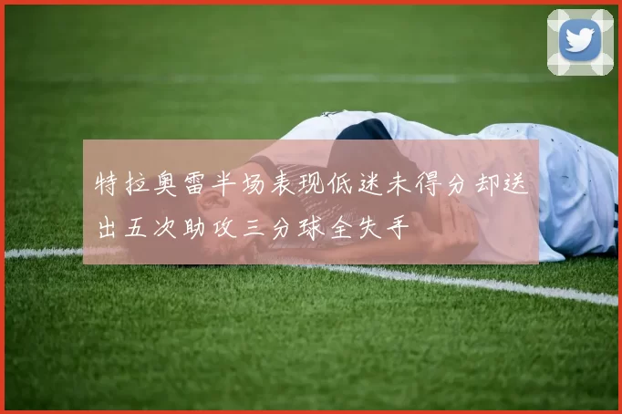 特拉奥雷半场表现低迷未得分却送出五次助攻三分球全失手