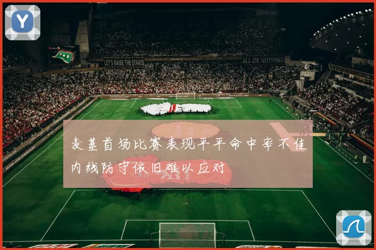 麦基首场比赛表现平平命中率不佳内线防守依旧难以应对