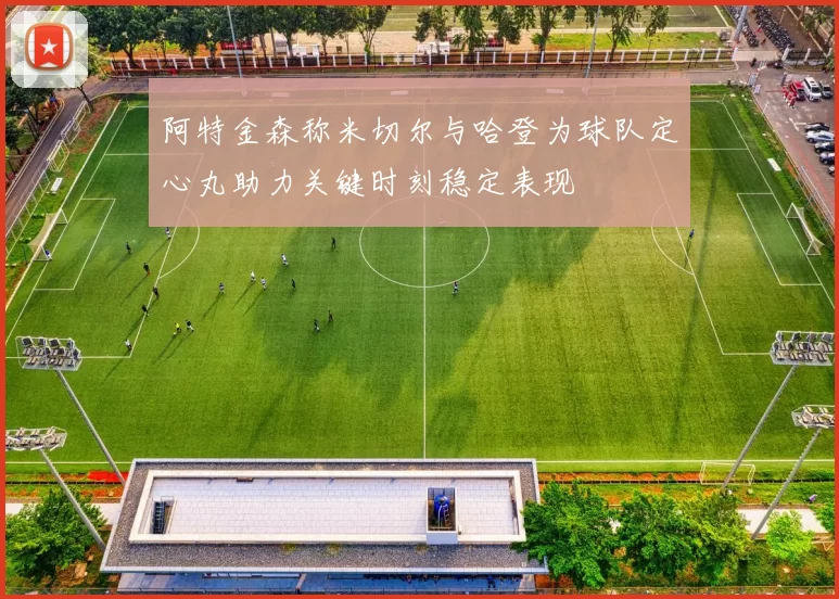 阿特金森称米切尔与哈登为球队定心丸助力关键时刻稳定表现