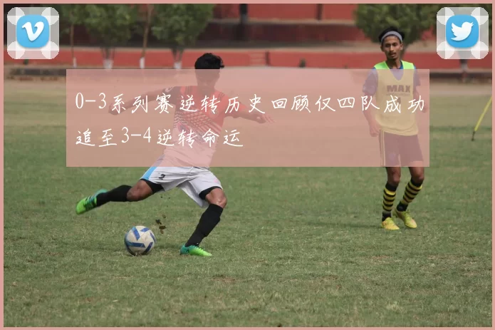 0-3系列赛逆转历史回顾仅四队成功追至3-4逆转命运