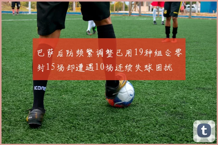 巴萨后防频繁调整已用19种组合零封15场却遭遇10场连续失球困扰