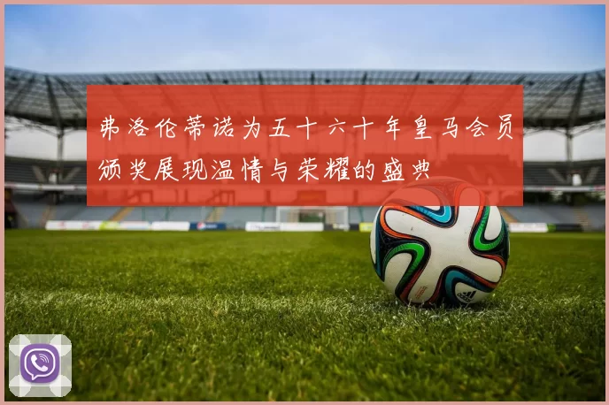 弗洛伦蒂诺为五十六十年皇马会员颁奖展现温情与荣耀的盛典