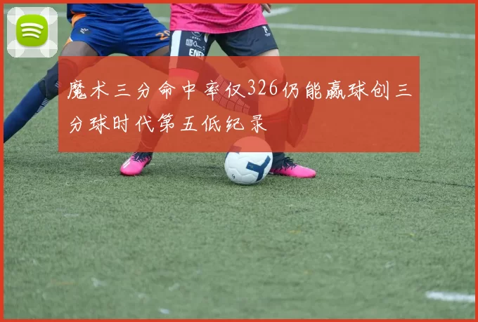 魔术三分命中率仅326仍能赢球创三分球时代第五低纪录