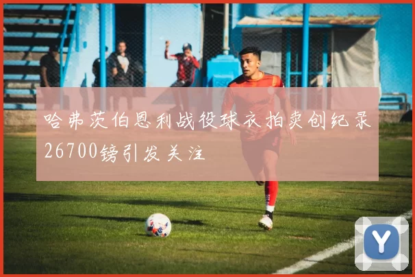 哈弗茨伯恩利战役球衣拍卖创纪录26700镑引发关注