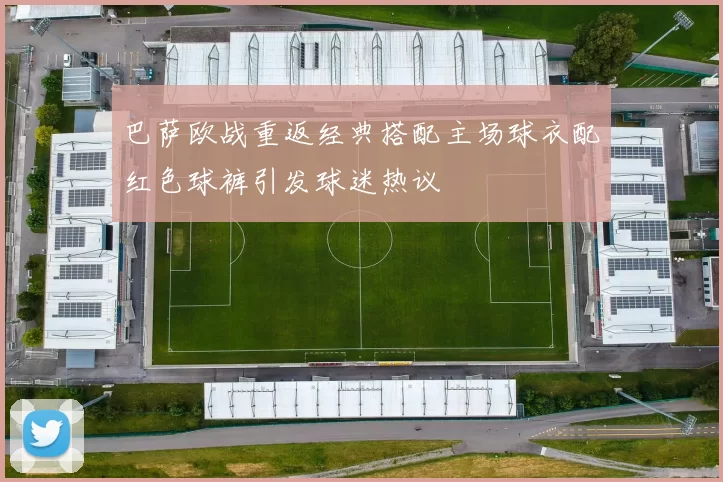巴萨欧战重返经典搭配主场球衣配红色球裤引发球迷热议