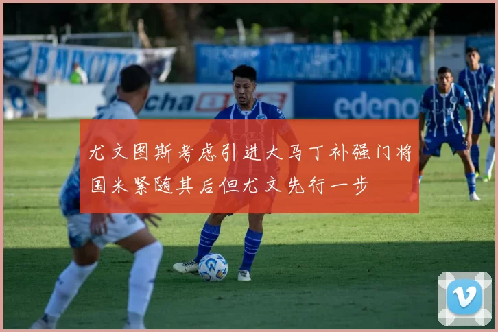 尤文图斯考虑引进大马丁补强门将国米紧随其后但尤文先行一步