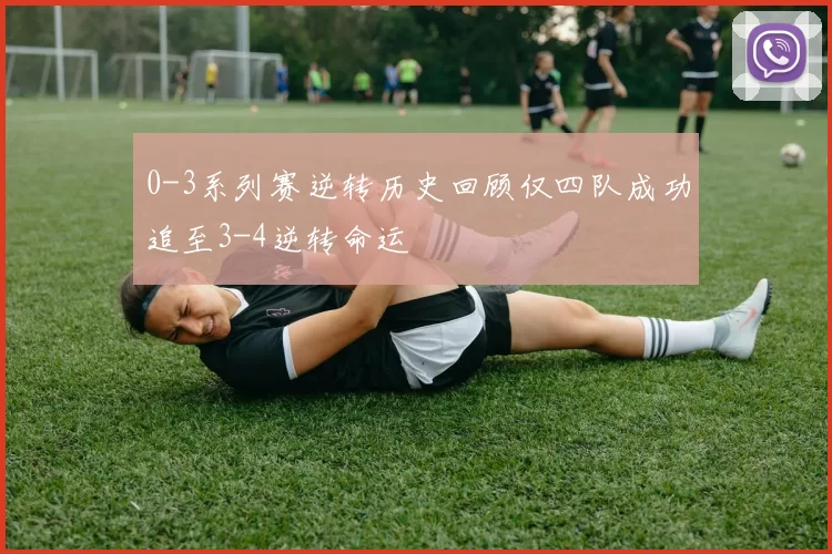 0-3系列赛逆转历史回顾仅四队成功追至3-4逆转命运