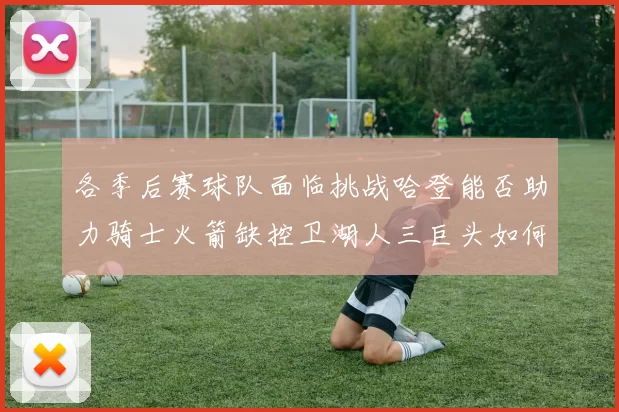 各季后赛球队面临挑战哈登能否助力骑士火箭缺控卫湖人三巨头如何共存