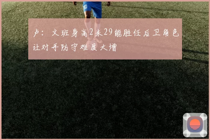 卢：文班身高2米29能胜任后卫角色让对手防守难度大增