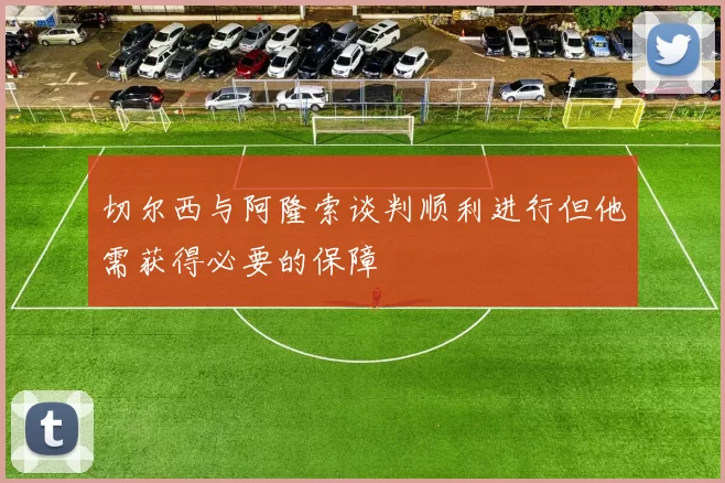 切尔西与阿隆索谈判顺利进行但他需获得必要的保障