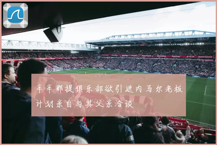 辛辛那提俱乐部欲引进内马尔老板计划亲自与其父亲洽谈