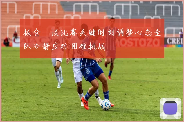 板仓滉谈比赛关键时刻调整心态全队冷静应对困难挑战