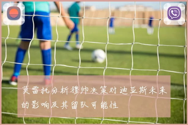 莫雷托分析穆帅决策对迪亚斯未来的影响及其留队可能性