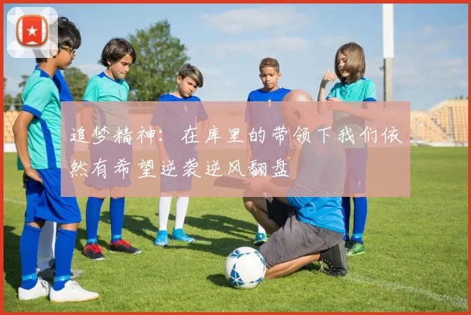 追梦精神：在库里的带领下我们依然有希望逆袭逆风翻盘