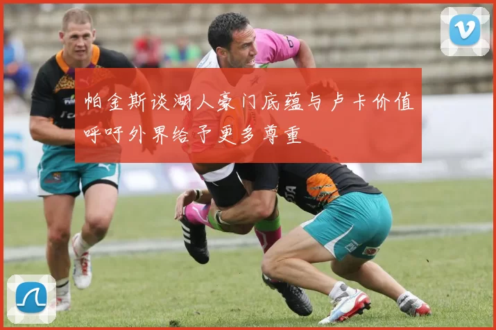 帕金斯谈湖人豪门底蕴与卢卡价值呼吁外界给予更多尊重