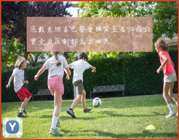 范戴克坦言巴黎晋级实至名归我们曾全力压制却无力回天