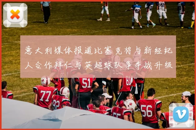 意大利媒体报道比塞克将与新经纪人合作拜仁与英超球队争夺战升级