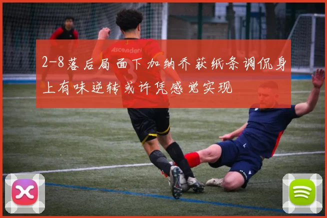 2-8落后局面下加纳乔获纸条调侃身上有味逆转或许凭感觉实现