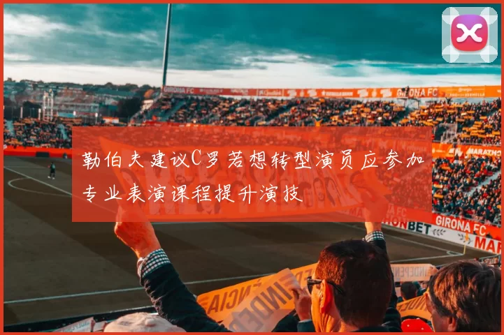 勒伯夫建议C罗若想转型演员应参加专业表演课程提升演技