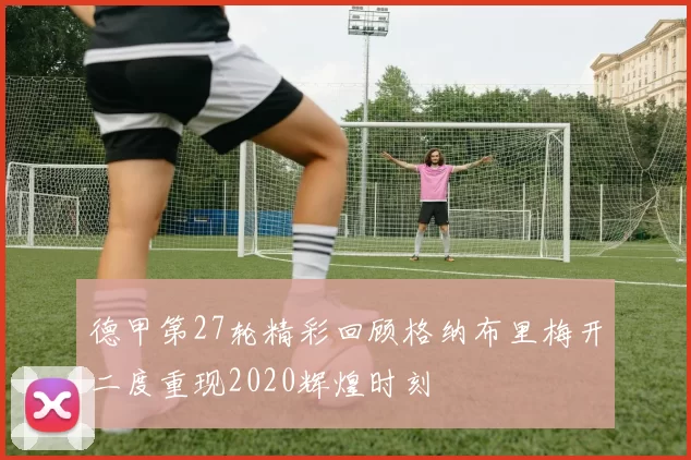德甲第27轮精彩回顾格纳布里梅开二度重现2020辉煌时刻