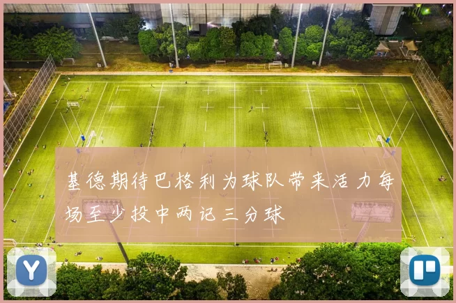 基德期待巴格利为球队带来活力每场至少投中两记三分球