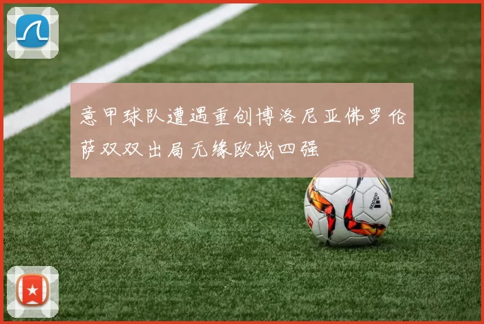 意甲球队遭遇重创博洛尼亚佛罗伦萨双双出局无缘欧战四强