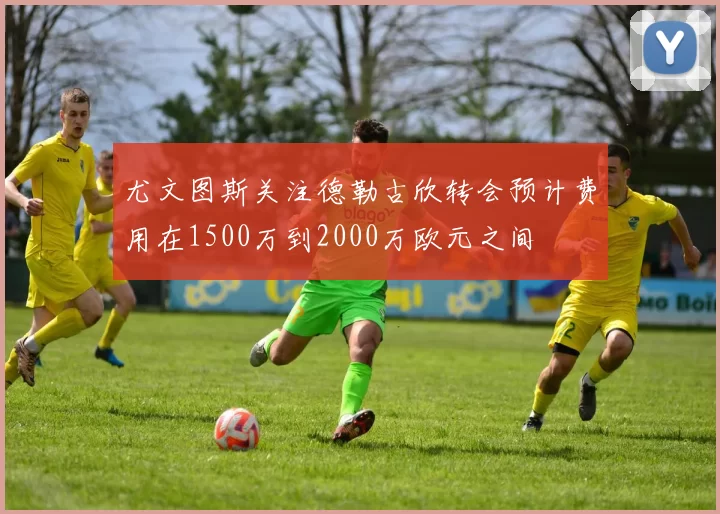 尤文图斯关注德勒古欣转会预计费用在1500万到2000万欧元之间