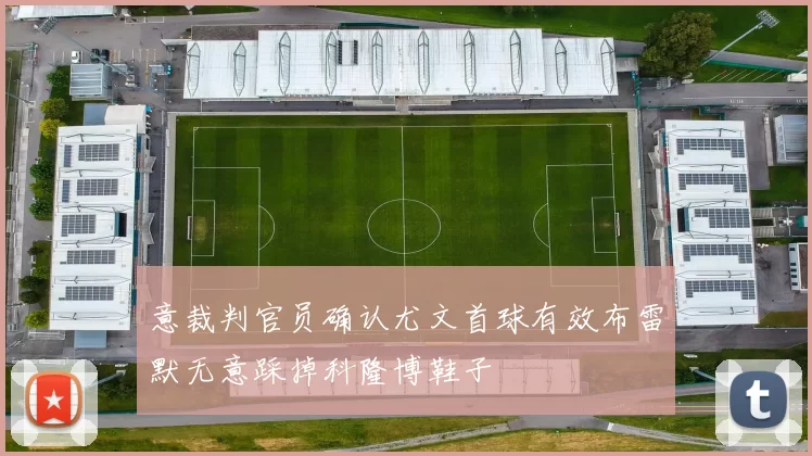 意裁判官员确认尤文首球有效布雷默无意踩掉科隆博鞋子