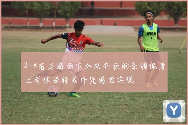 2-8落后局面下加纳乔获纸条调侃身上有味逆转或许凭感觉实现
