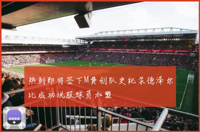 热刺即将签下M费创队史纪录德泽尔比成功说服球员加盟