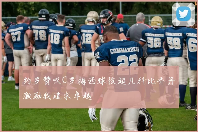 约罗赞叹C罗梅西球技超凡科比乔丹激励我追求卓越