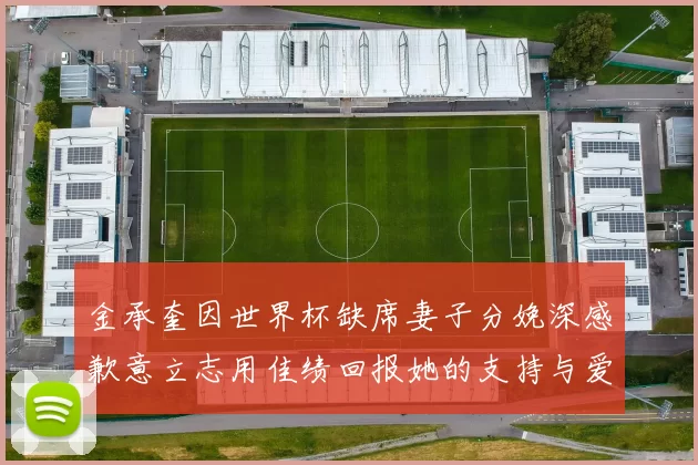 金承奎因世界杯缺席妻子分娩深感歉意立志用佳绩回报她的支持与爱