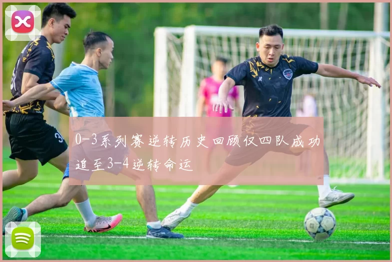 0-3系列赛逆转历史回顾仅四队成功追至3-4逆转命运