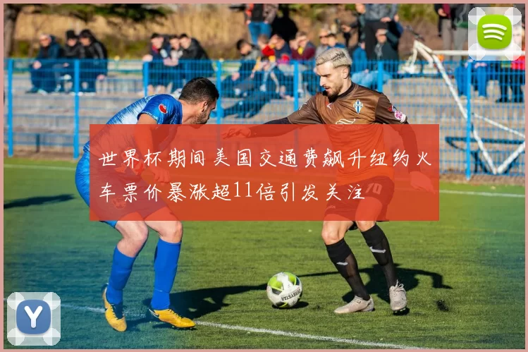 世界杯期间美国交通费飙升纽约火车票价暴涨超11倍引发关注